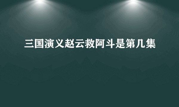 三国演义赵云救阿斗是第几集