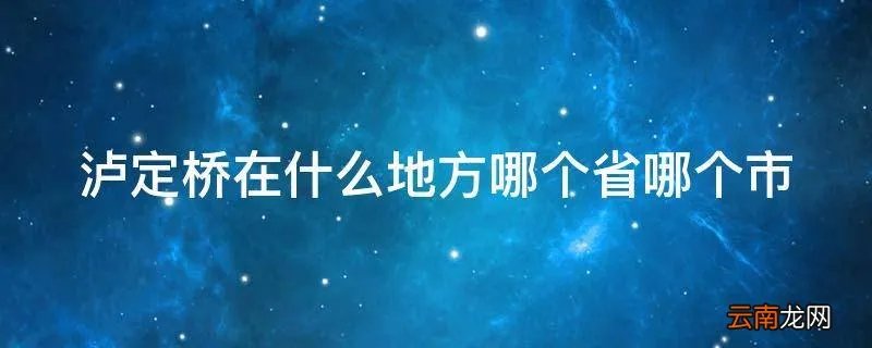 泸定桥在什么地方哪个省哪个市