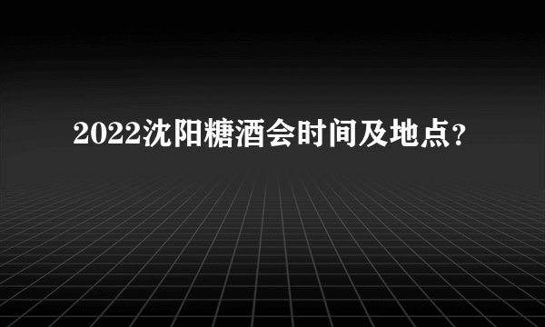 2022沈阳糖酒会时间及地点？