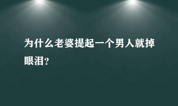 为什么老婆提起一个男人就掉眼泪？