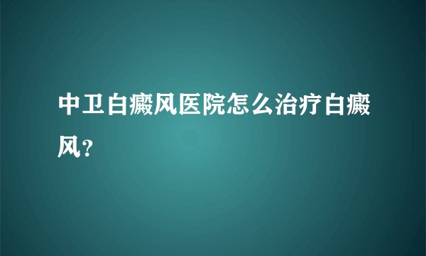 中卫白癜风医院怎么治疗白癜风?