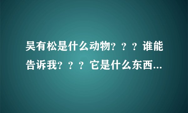 吴有松是什么动物???谁能告诉我???它是什么东西??骂我们贵州人?