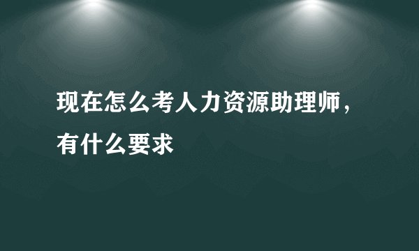 现在怎么考人力资源助理师,有什么要求