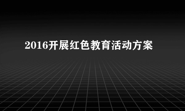 2016开展红色教育活动方案