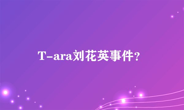 T-ara刘花英事件?