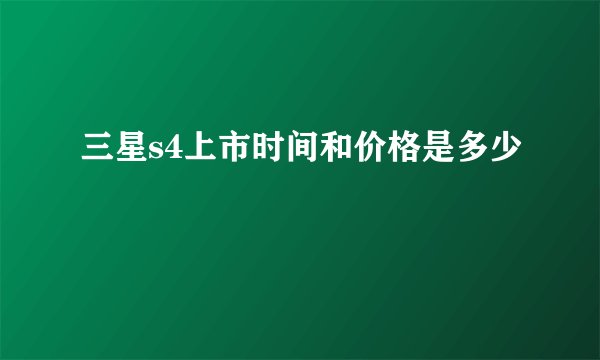 三星s4上市时间和价格是多少