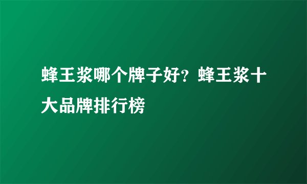 蜂王浆哪个牌子好？蜂王浆十大品牌排行榜