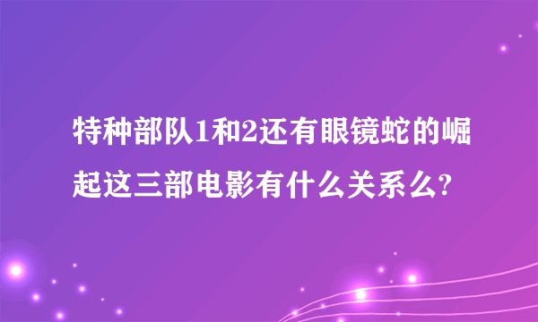 特种部队1和2还有眼镜蛇的崛起这三部电影有什么关系么?