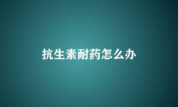 抗生素耐药怎么办