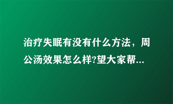 治疗失眠有没有什么方法，周公汤效果怎么样?望大家帮帮忙说下