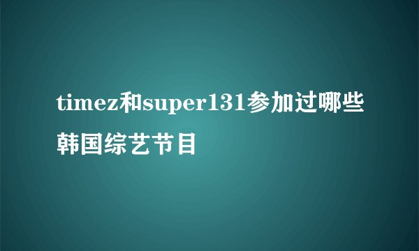 timez和super131参加过哪些韩国综艺节目