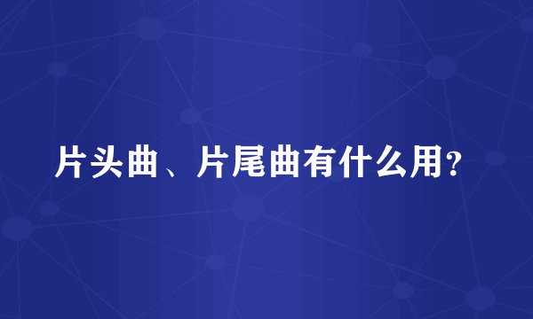 片头曲、片尾曲有什么用？