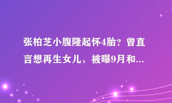 张柏芝小腹隆起怀4胎？曾直言想再生女儿，被曝9月和谢霆锋复婚