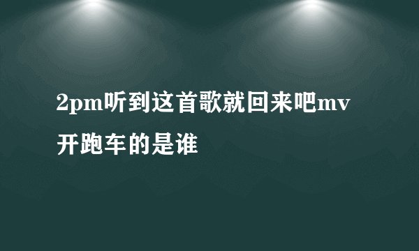 2pm听到这首歌就回来吧mv开跑车的是谁