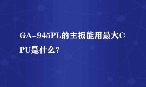 GA-945PL的主板能用最大CPU是什么?