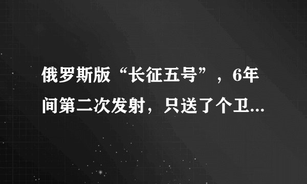 俄罗斯版“长征五号”,6年间第二次发射,只送了个卫星模型上天