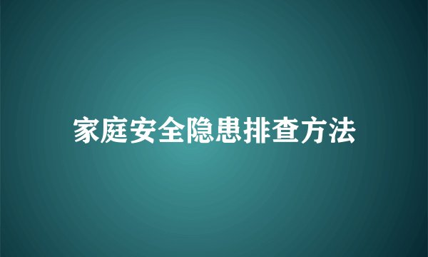 家庭安全隐患排查方法