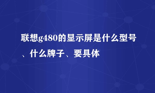 联想g480的显示屏是什么型号、什么牌子、要具体