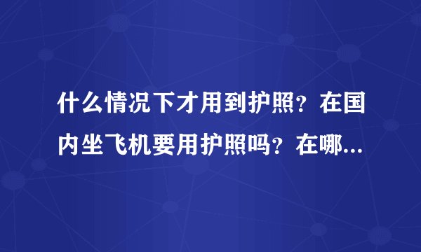 什么情况下才用到护照?在国内坐飞机要用护照吗?在哪里办理?
