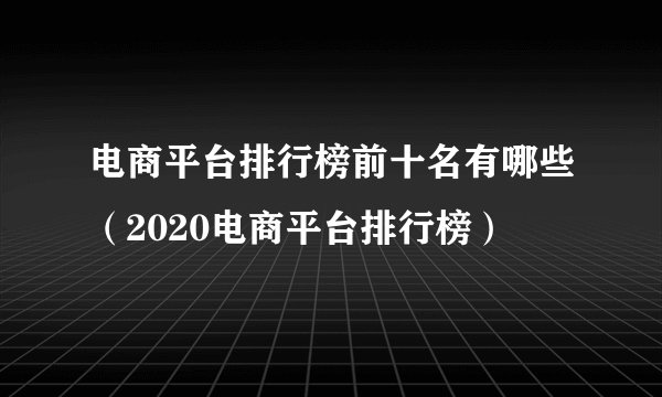 电商平台排行榜前十名有哪些（2020电商平台排行榜）