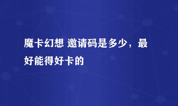 魔卡幻想 邀请码是多少，最好能得好卡的