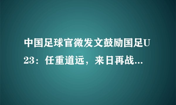 中国足球官微发文鼓励国足U23：任重道远，来日再战。对此你怎么看？
