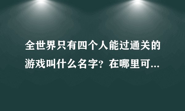 全世界只有四个人能过通关的游戏叫什么名字？在哪里可以找到？