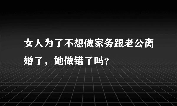 女人为了不想做家务跟老公离婚了，她做错了吗？