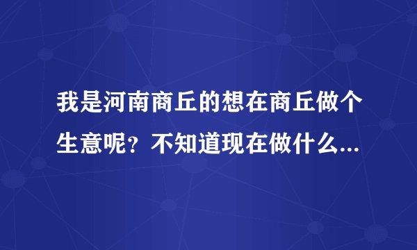 我是河南商丘的想在商丘做个生意呢?不知道现在做什么好做点,我就两三万块钱!不开网店啊……
