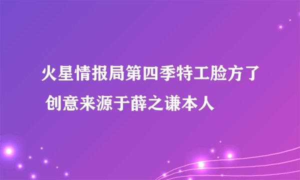 火星情报局第四季特工脸方了 创意来源于薛之谦本人