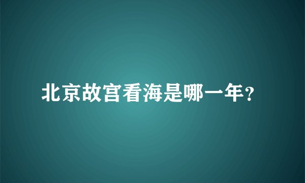 北京故宫看海是哪一年？