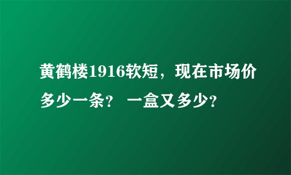 黄鹤楼1916软短,现在市场价多少一条? 一盒又多少?