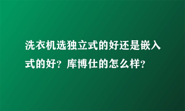 洗衣机选独立式的好还是嵌入式的好？库博仕的怎么样？