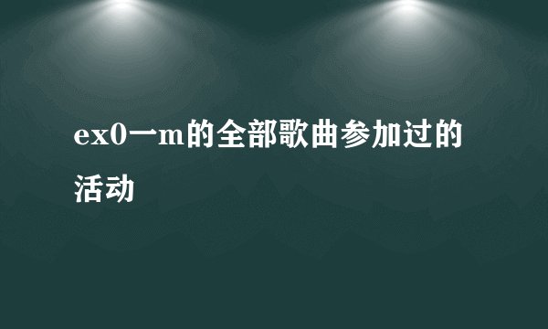 ex0一m的全部歌曲参加过的活动