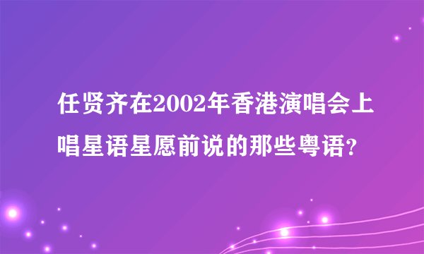 任贤齐在2002年香港演唱会上唱星语星愿前说的那些粤语？