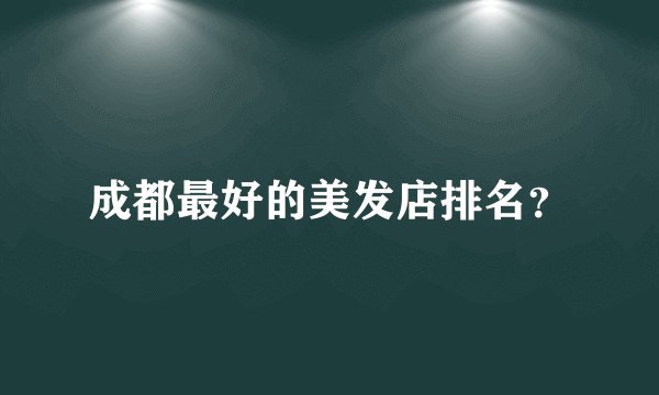成都最好的美发店排名？