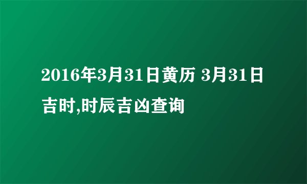 2016年3月31日黄历 3月31日吉时,时辰吉凶查询