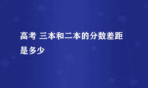 高考 三本和二本的分数差距是多少