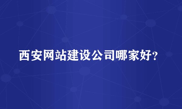西安网站建设公司哪家好？