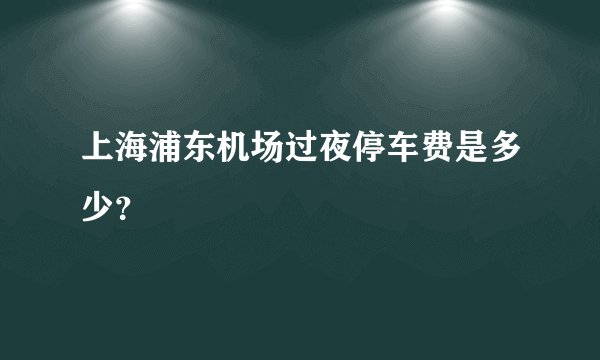 上海浦东机场过夜停车费是多少？