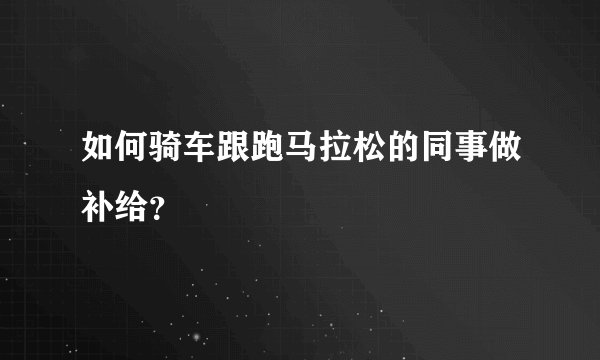 如何骑车跟跑马拉松的同事做补给?