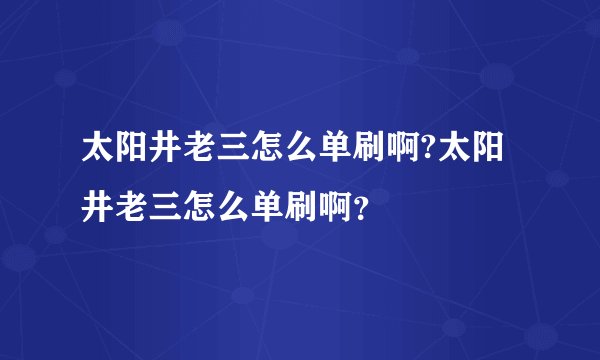 太阳井老三怎么单刷啊?太阳井老三怎么单刷啊？