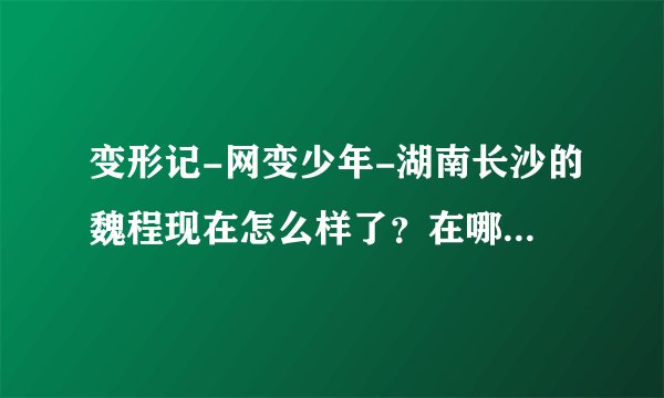 变形记-网变少年-湖南长沙的魏程现在怎么样了？在哪读大学呢？
