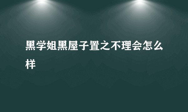 黑学姐黑屋子置之不理会怎么样