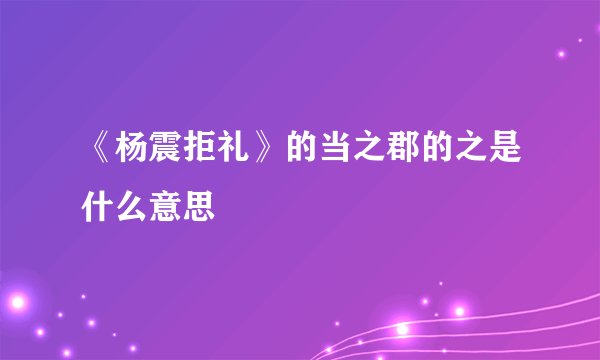 《杨震拒礼》的当之郡的之是什么意思