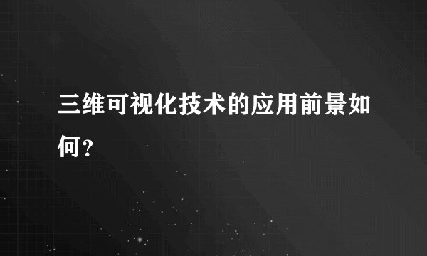 三维可视化技术的应用前景如何？