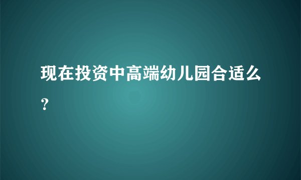 现在投资中高端幼儿园合适么？