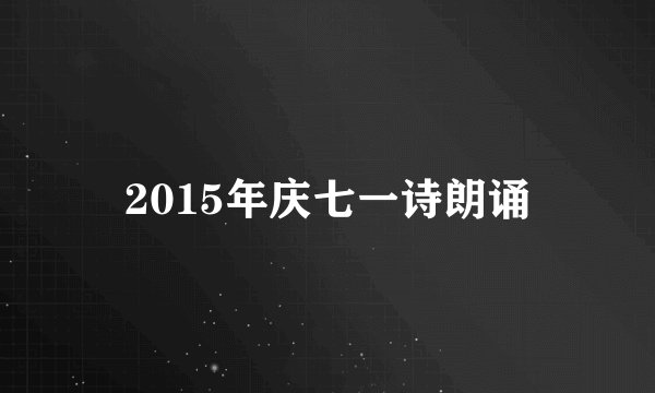 2015年庆七一诗朗诵