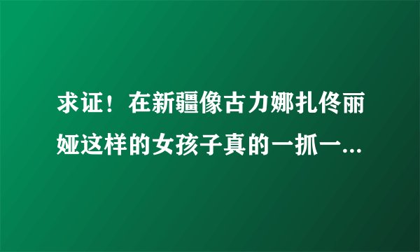 求证！在新疆像古力娜扎佟丽娅这样的女孩子真的一抓一大把吗（貌似在天涯听人说的）！