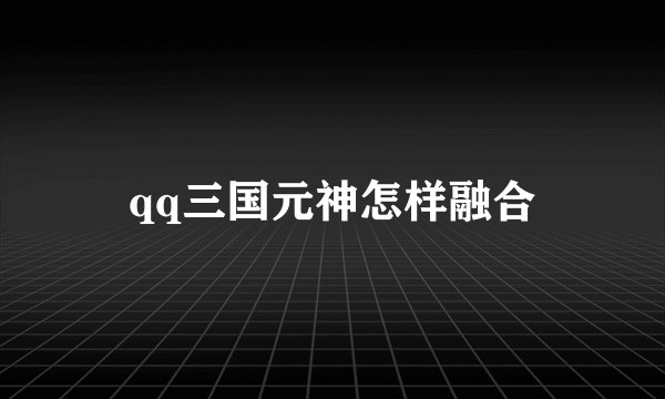 qq三国元神怎样融合